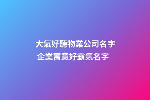 大氣好聽物業公司名字 企業寓意好霸氣名字-第1張-公司起名-玄機派